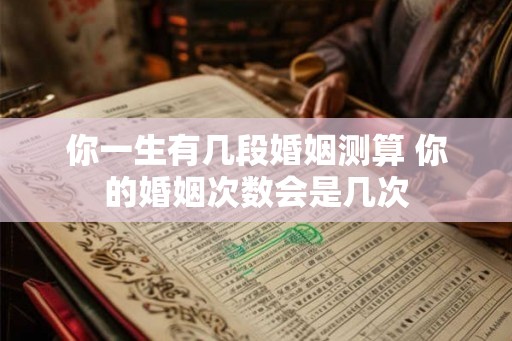 你一生有几段婚姻测算 你的婚姻次数会是几次