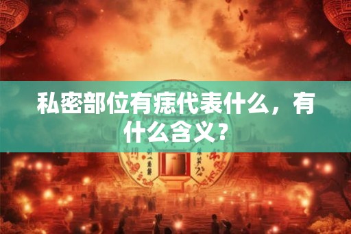 私密部位有痣代表什么,有什么含义? 私密部位有痣代表什么,有什么含义?