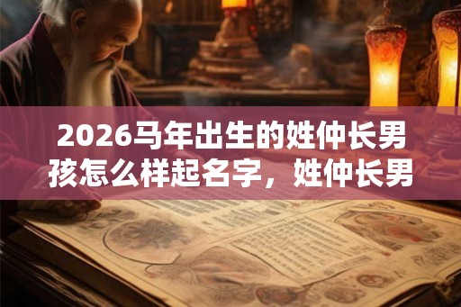 2026马年出生的姓仲长男孩怎么样起名字,姓仲长男孩好名推荐 2026马年出生的姓仲长男孩怎么样起名字,姓仲长男孩好名推荐