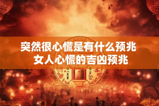 突然很心慌是有什么预兆  女人心慌的吉凶预兆