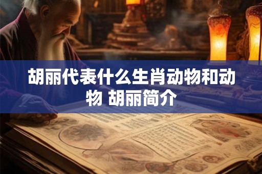 胡丽代表什么生肖动物和动物 胡丽简介