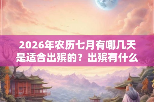 2026年农历七月有哪几天是适合出殡的？出殡有什么禁忌？