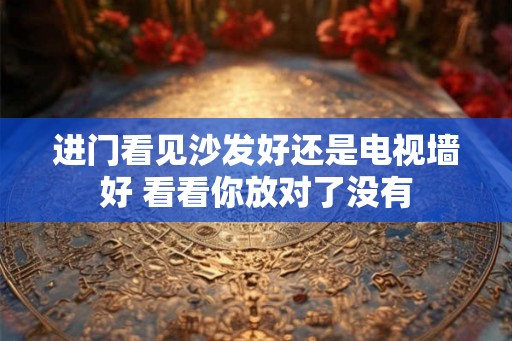 进门看见沙发好还是电视墙好 看看你放对了没有 进门看见沙发好还是电视墙好 看看你放对了没有