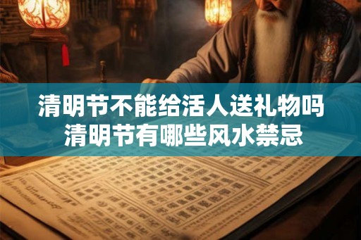 清明节不能给活人送礼物吗 清明节有哪些风水禁忌