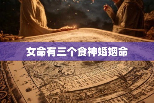 女命有三个食神婚姻命 女命有三个食神婚姻命