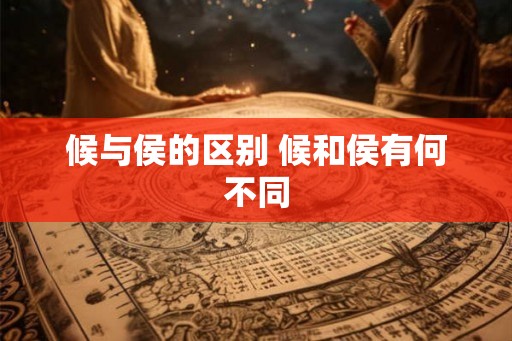 候与侯的区别 候和侯有何不同