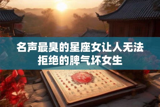 名声最臭的星座女让人无法拒绝的脾气坏女生 名声最臭的星座女让人无法拒绝的脾气坏女生