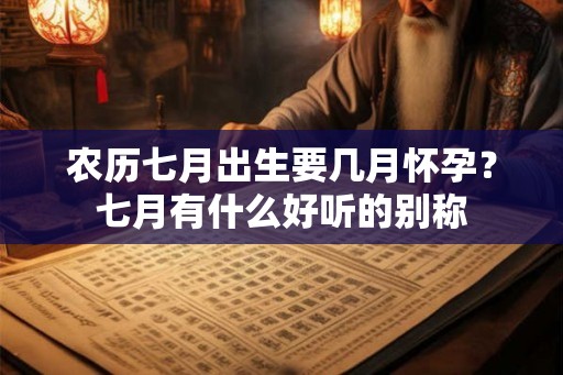 农历七月出生要几月怀孕?七月有什么好听的别称 农历七月出生要几月怀孕?七月有什么好听的别称
