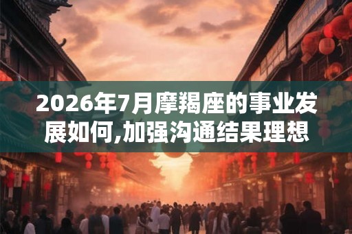 2026年7月摩羯座的事业发展如何,加强沟通结果理想 2026年7月摩羯座的事业发展如何,加强沟通结果理想