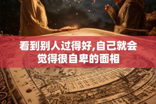 看到别人过得好,自己就会觉得很自卑的面相 看到别人过得好,自己就会觉得很自卑的面相