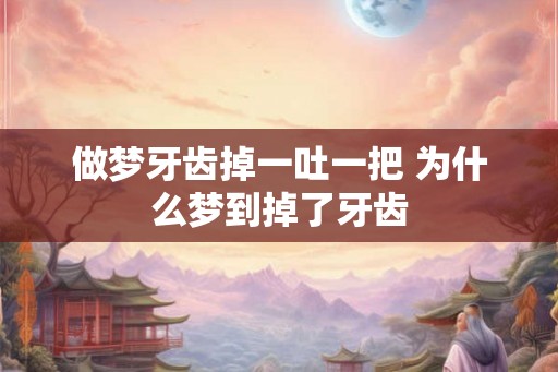 做梦牙齿掉一吐一把 为什么梦到掉了牙齿