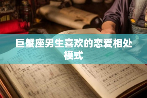 巨蟹座男生喜欢的恋爱相处模式