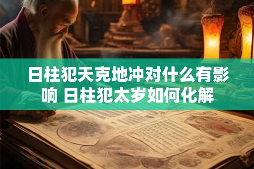日柱犯天克地冲对什么有影响 日柱犯太岁如何化解