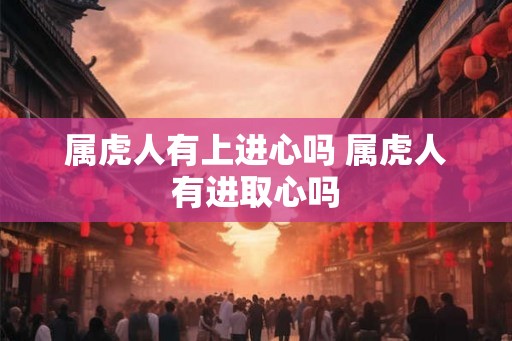 属虎人有上进心吗 属虎人有进取心吗