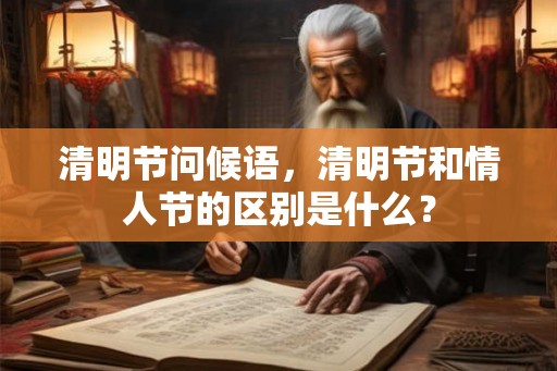 清明节问候语，清明节和情人节的区别是什么？