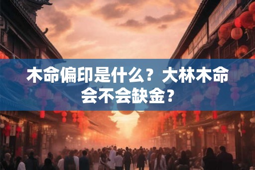 木命偏印是什么？大林木命会不会缺金？