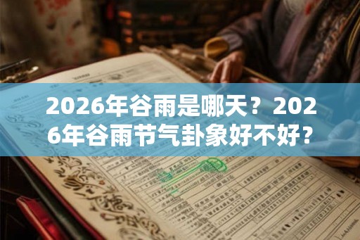 2026年谷雨是哪天？2026年谷雨节气卦象好不好？