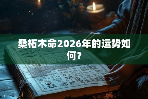 桑柘木命2026年的运势如何? 桑柘木命2026年的运势如何?