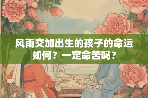 风雨交加出生的孩子的命运如何?一定命苦吗? 风雨交加出生的孩子的命运如何?一定命苦吗?