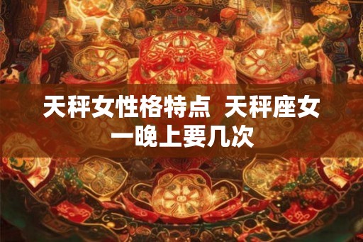 天秤女性格特点  天秤座女一晚上要几次