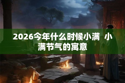 2026今年什么时候小满  小满节气的寓意