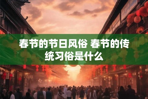 春节的节日风俗 春节的传统习俗是什么