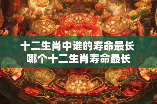 十二生肖中谁的寿命最长 哪个十二生肖寿命最长 十二生肖中谁的寿命最长 哪个十二生肖寿命最长