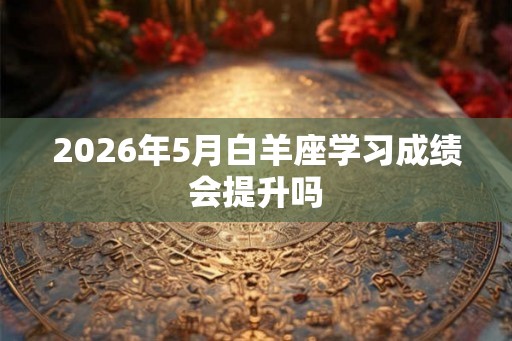 2026年5月白羊座学习成绩会提升吗