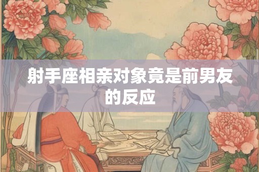射手座相亲对象竟是前男友的反应 射手座相亲对象竟是前男友的反应