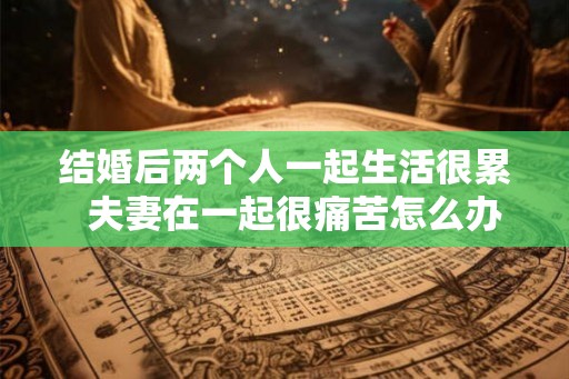 结婚后两个人一起生活很累  夫妻在一起很痛苦怎么办