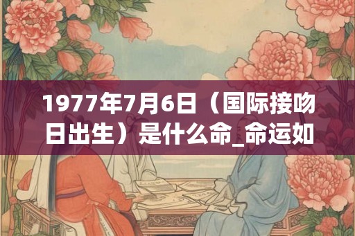 1977年7月6日（国际接吻日出生）是什么命_命运如何