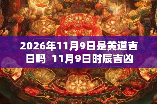 2026年11月9日是黄道吉日吗  11月9日时辰吉凶