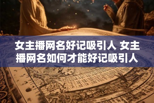 女主播网名好记吸引人 女主播网名如何才能好记吸引人