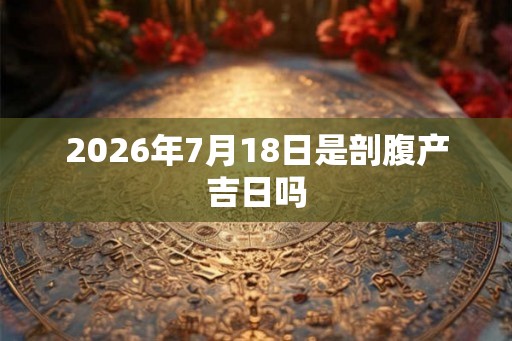 2026年7月18日是剖腹产吉日吗