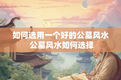 如何选用一个好的公墓风水 公墓风水如何选择