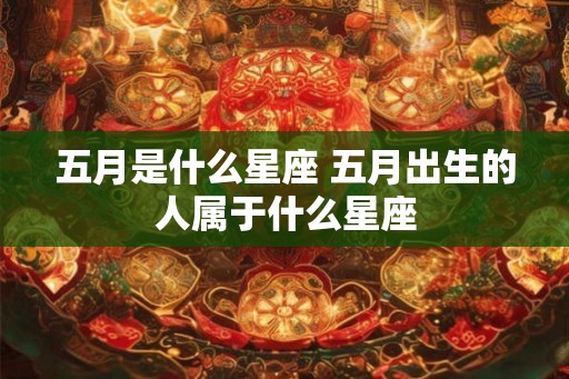 五月是什么星座 五月出生的人属于什么星座