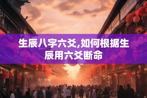 生辰八字六爻,如何根据生辰用六爻断命