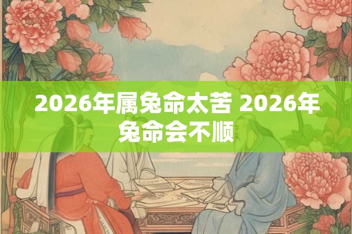2026年属兔命太苦 2026年兔命会不顺