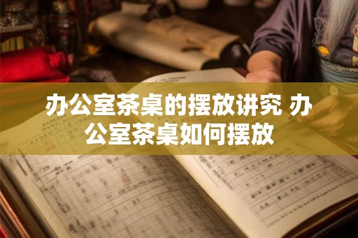 办公室茶桌的摆放讲究 办公室茶桌如何摆放 办公室茶桌的摆放讲究 办公室茶桌如何摆放