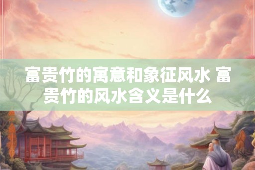 富贵竹的寓意和象征风水 富贵竹的风水含义是什么