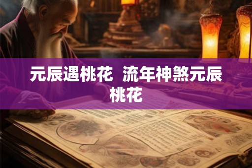 元辰遇桃花  流年神煞元辰桃花