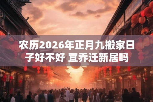 农历2026年正月九搬家日子好不好 宜乔迁新居吗