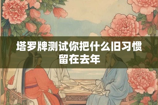 塔罗牌测试你把什么旧习惯留在去年