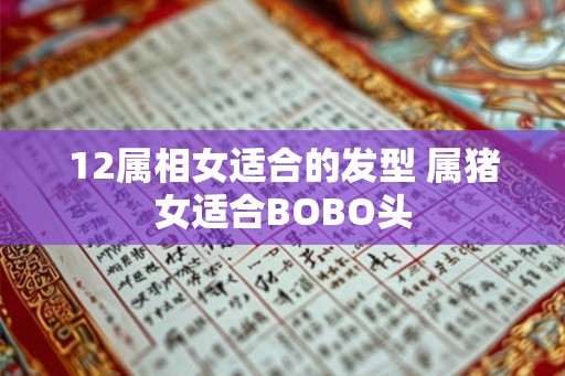 12属相女适合的发型 属猪女适合BOBO头