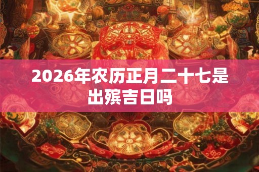 2026年农历正月二十七是出殡吉日吗