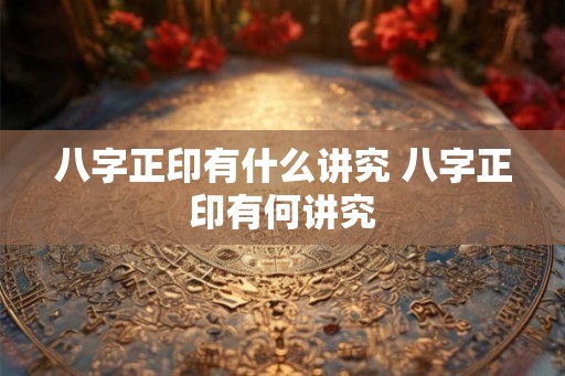 八字正印有什么讲究 八字正印有何讲究