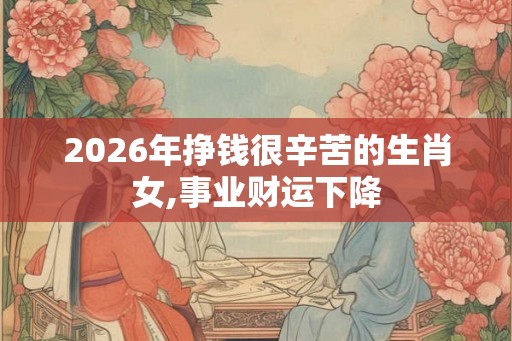 2026年挣钱很辛苦的生肖女,事业财运下降