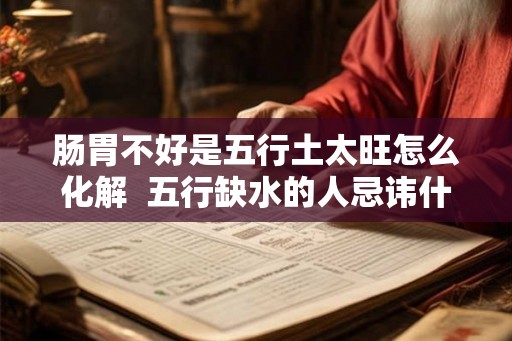 肠胃不好是五行土太旺怎么化解  五行缺水的人忌讳什么