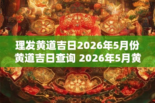 理发黄道吉日2026年5月份黄道吉日查询 2026年5月黄道吉日理发查询