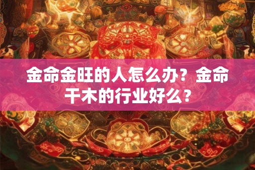 金命金旺的人怎么办？金命干木的行业好么？
